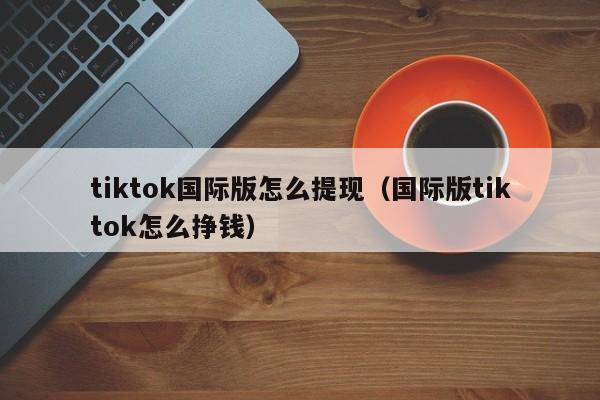 tiktok国际版怎么提现（国际版tiktok怎么挣钱） 第1张