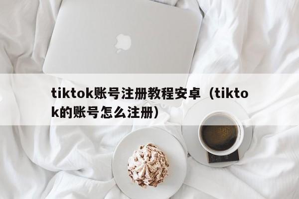 tiktok账号注册教程安卓（tiktok的账号怎么注册） 第1张
