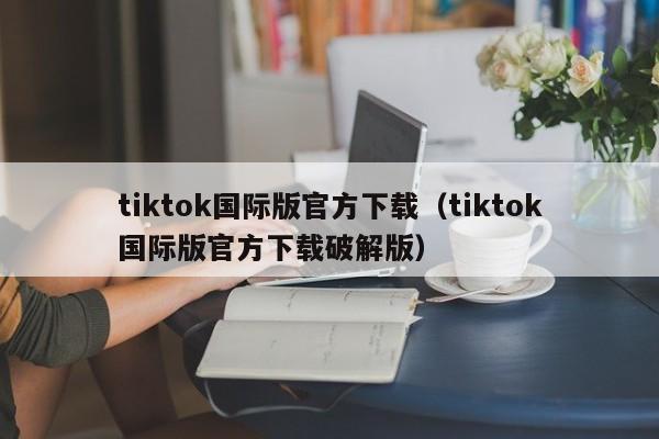 tiktok国际版官方下载（tiktok国际版官方下载破解版） 第1张