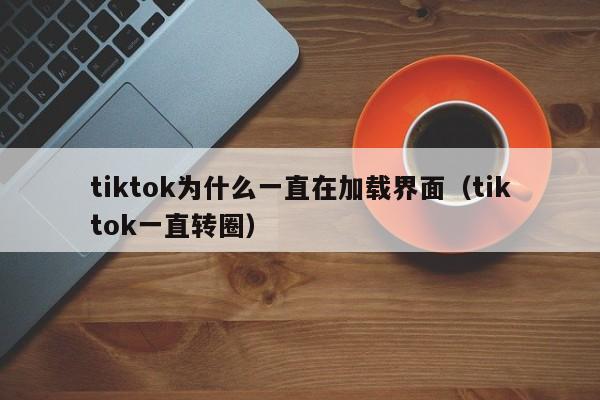 tiktok为什么一直在加载界面(tiktok一直转圈) 第1张 tiktok为什么一直在加载界面(tiktok一直转圈) 第1张