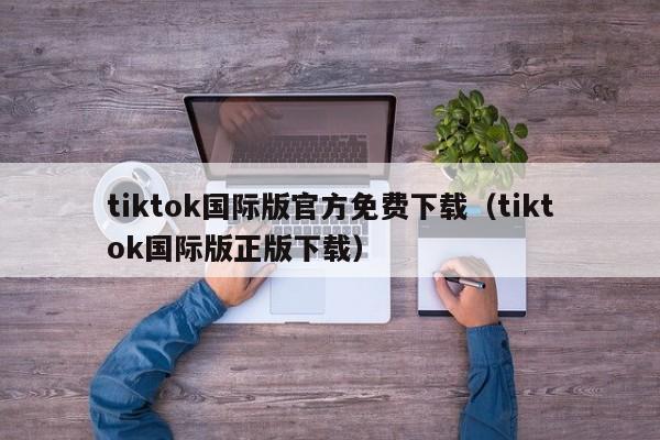 tiktok国际版官方免费下载（tiktok国际版正版下载） 第1张