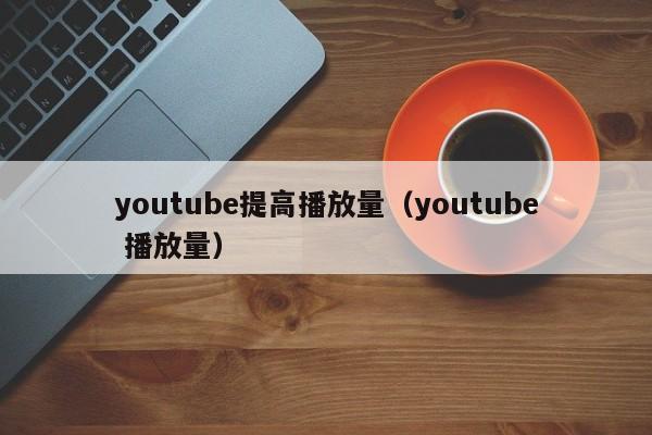 youtube提高播放量（youtube 播放量） 第1张
