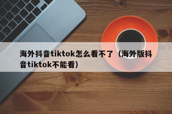 海外抖音tiktok怎么看不了（海外版抖音tiktok不能看） 第1张