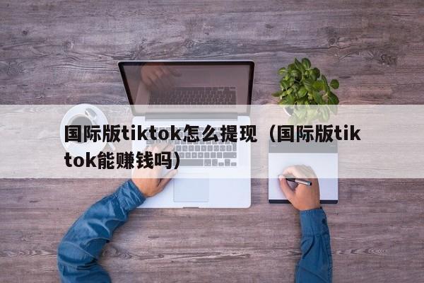 国际版tiktok怎么提现（国际版tiktok能赚钱吗） 第1张