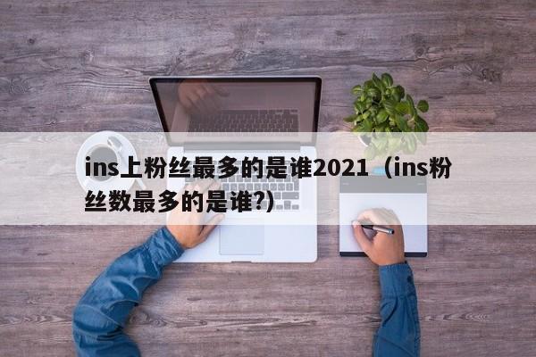 ins上粉丝最多的是谁2021(ins粉丝数最多的是谁?) 第1张 ins上粉丝最多的是谁2021(ins粉丝数最多的是谁?) 第1张
