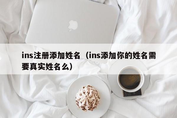 ins注册添加姓名（ins添加你的姓名需要真实姓名么） 第1张