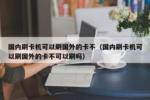 国内刷卡机可以刷国外的卡不(国内刷卡机可以刷国外的卡不可以刷吗) 第1张 国内刷卡机可以刷国外的卡不(国内刷卡机可以刷国外的卡不可以刷吗) 第1张