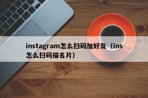 instagram怎么扫码加好友（ins怎么扫码描名片） 第1张