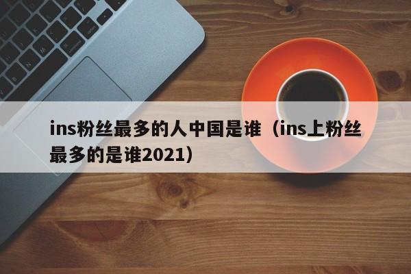 ins粉丝最多的人中国是谁（ins上粉丝最多的是谁2021） 第1张