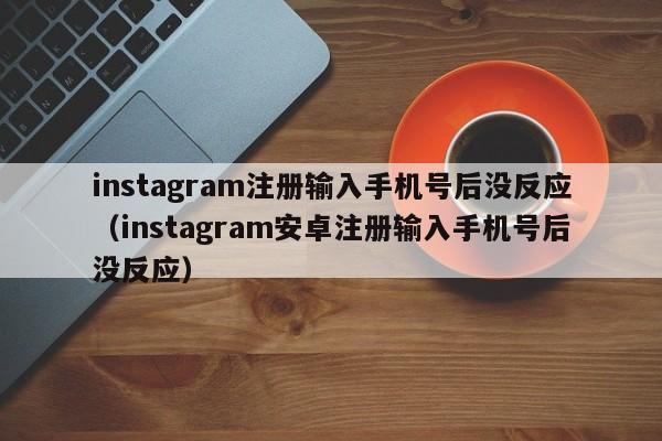 instagram注册输入手机号后没反应（instagram安卓注册输入手机号后没反应） 第1张