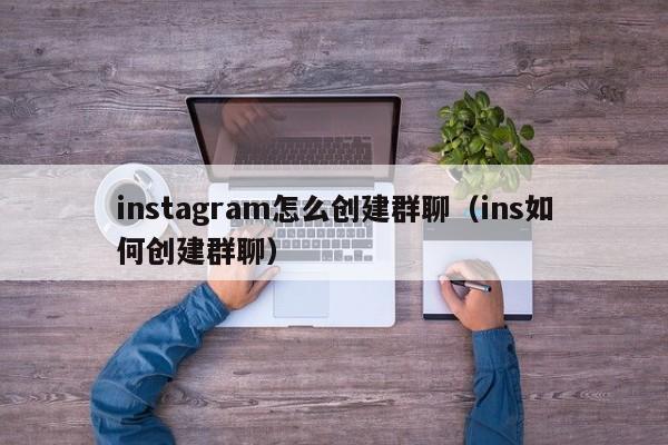 instagram怎么创建群聊（ins如何创建群聊） 第1张