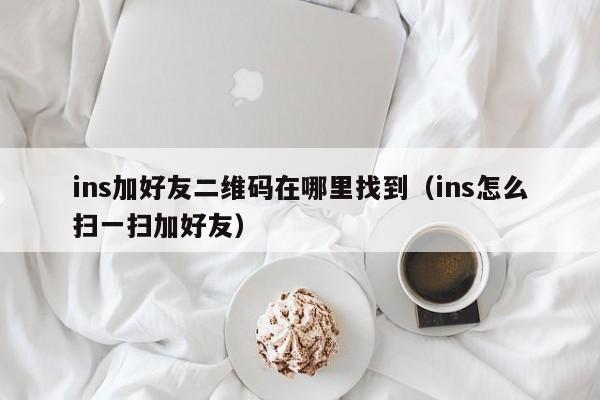 ins加好友二维码在哪里找到（ins怎么扫一扫加好友） 第1张