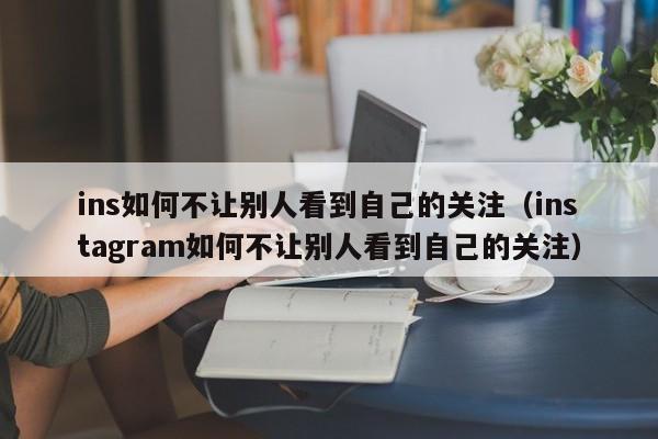 ins如何不让别人看到自己的关注（instagram如何不让别人看到自己的关注） 第1张