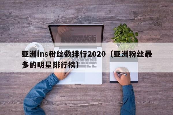 亚洲ins粉丝数排行2020（亚洲粉丝最多的明星排行榜） 第1张