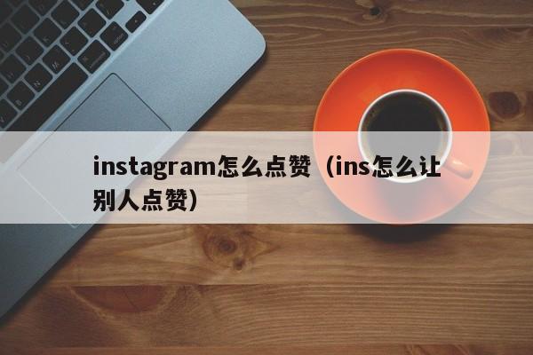 instagram怎么点赞（ins怎么让别人点赞） 第1张