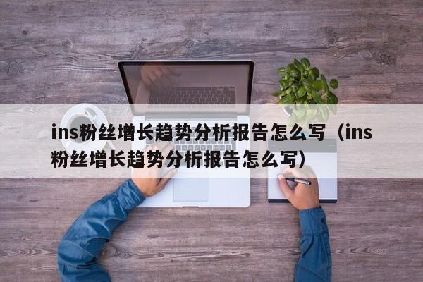 ins粉丝增长趋势分析报告怎么写（ins粉丝增长趋势分析报告怎么写） 第1张