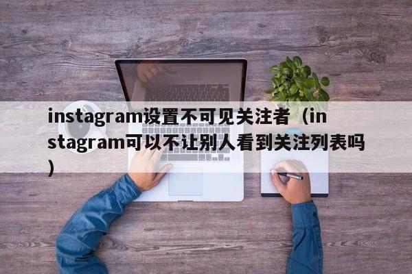 instagram设置不可见关注者（instagram可以不让别人看到关注列表吗） 第1张
