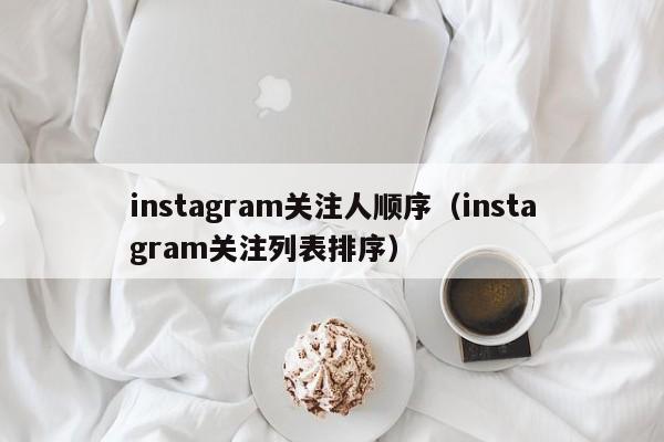 instagram关注人顺序（instagram关注列表排序） 第1张