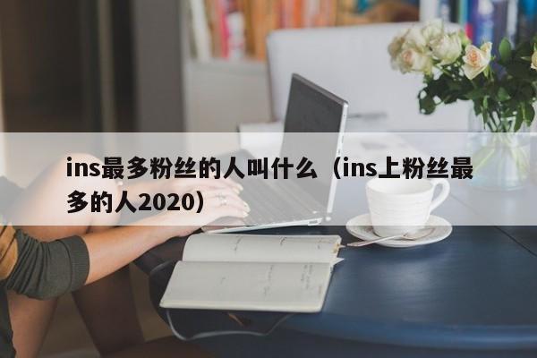 ins最多粉丝的人叫什么(ins上粉丝最多的人2020) 第1张 ins最多粉丝的人叫什么(ins上粉丝最多的人2020) 第1张