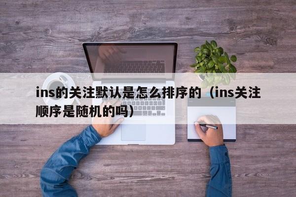 ins的关注默认是怎么排序的（ins关注顺序是随机的吗） 第1张