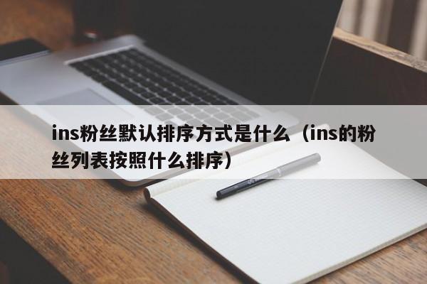 ins粉丝默认排序方式是什么（ins的粉丝列表按照什么排序） 第1张