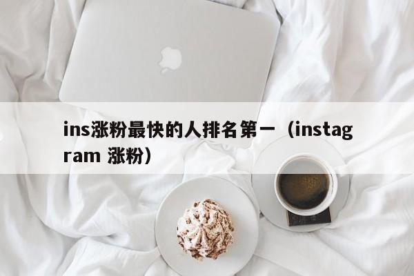 ins涨粉最快的人排名第一（instagram 涨粉） 第1张