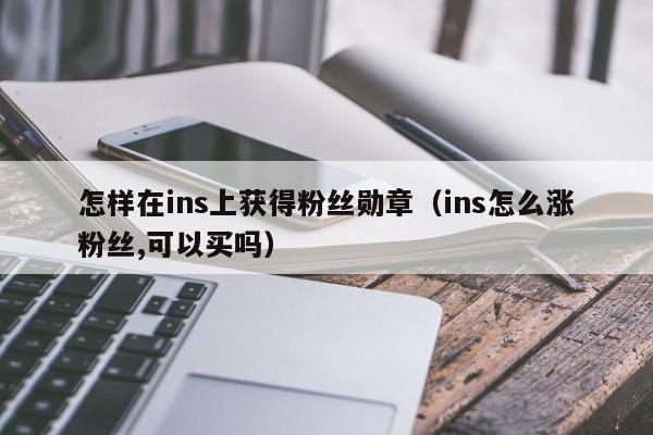 怎样在ins上获得粉丝勋章（ins怎么涨粉丝,可以买吗） 第1张