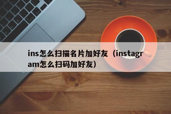 ins怎么扫描名片加好友（instagram怎么扫码加好友） 第1张