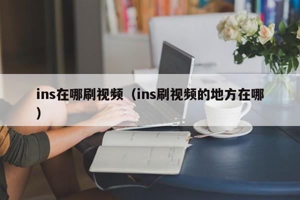 ins在哪刷视频（ins刷视频的地方在哪） 第1张