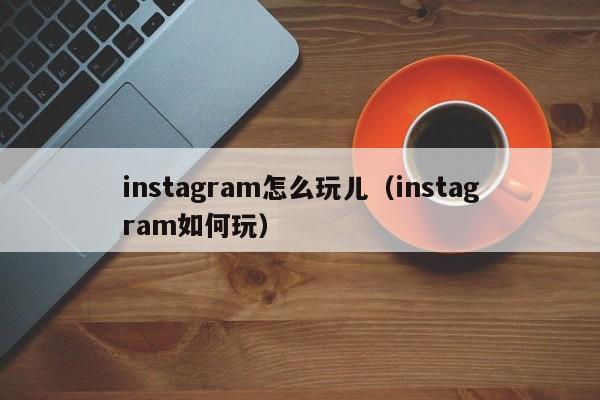 instagram怎么玩儿（instagram如何玩） 第1张