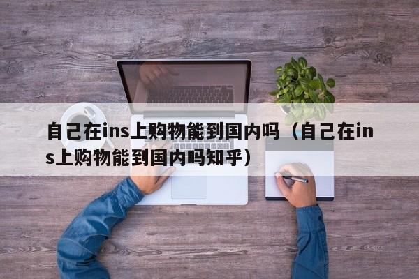 自己在ins上购物能到国内吗(自己在ins上购物能到国内吗知乎) 第1张 自己在ins上购物能到国内吗(自己在ins上购物能到国内吗知乎) 第1张