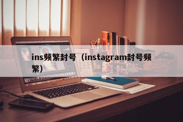 ins频繁封号(instagram封号频繁) 第1张 ins频繁封号(instagram封号频繁) 第1张