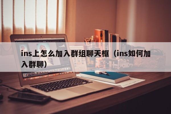 ins上怎么加入群组聊天框(ins如何加入群聊) 第1张 ins上怎么加入群组聊天框(ins如何加入群聊) 第1张