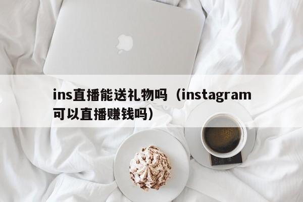 ins直播能送礼物吗（instagram可以直播赚钱吗） 第1张
