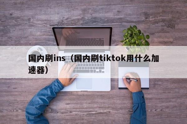 国内刷ins(国内刷tiktok用什么加速器) 第1张 国内刷ins(国内刷tiktok用什么加速器) 第1张