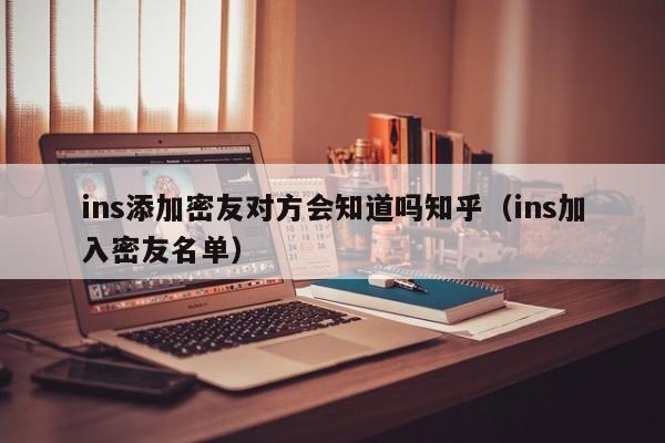 ins添加密友对方会知道吗知乎(ins加入密友名单) 第1张 ins添加密友对方会知道吗知乎(ins加入密友名单) 第1张