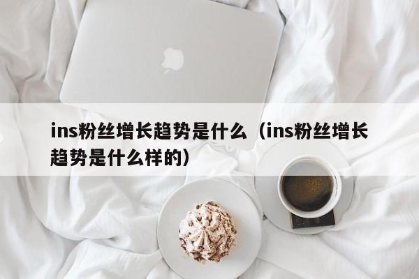 ins粉丝增长趋势是什么(ins粉丝增长趋势是什么样的) 第1张 ins粉丝增长趋势是什么(ins粉丝增长趋势是什么样的) 第1张