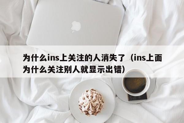 为什么ins上关注的人消失了（ins上面为什么关注别人就显示出错） 第1张
