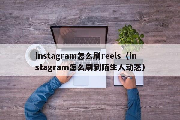 instagram怎么刷reels（instagram怎么刷到陌生人动态） 第1张
