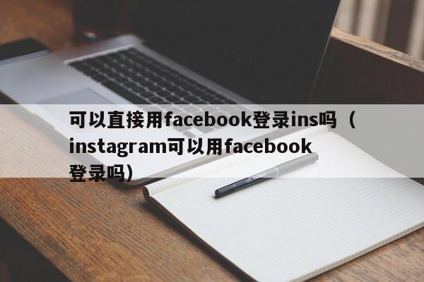 可以直接用facebook登录ins吗（instagram可以用facebook登录吗） 第1张