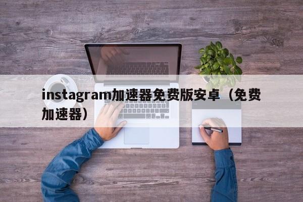 instagram加速器免费版安卓（免费加速器） 第1张