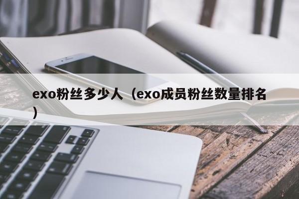 exo粉丝多少人(exo成员粉丝数量排名) 第1张 exo粉丝多少人(exo成员粉丝数量排名) 第1张