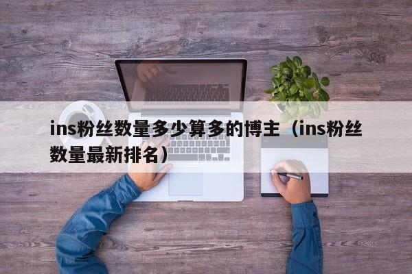 ins粉丝数量多少算多的博主(ins粉丝数量最新排名) 第1张 ins粉丝数量多少算多的博主(ins粉丝数量最新排名) 第1张