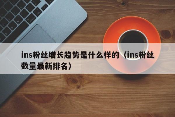 ins粉丝增长趋势是什么样的（ins粉丝数量最新排名） 第1张