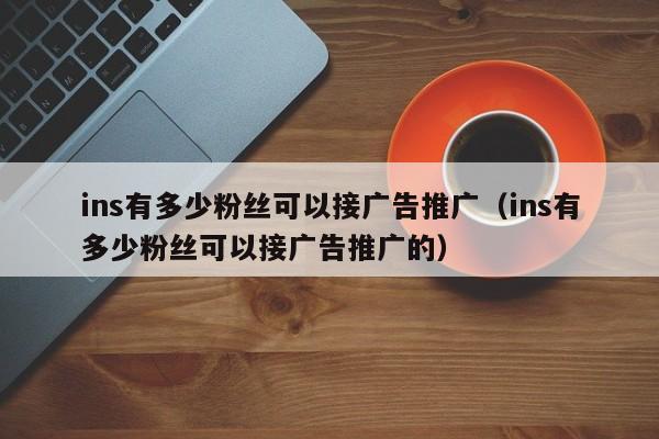 ins有多少粉丝可以接广告推广（ins有多少粉丝可以接广告推广的） 第1张