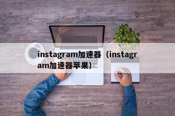instagram加速器（instagram加速器苹果） 第1张