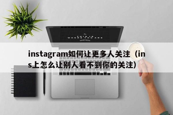 instagram如何让更多人关注（ins上怎么让别人看不到你的关注） 第1张