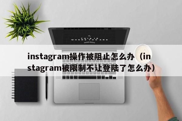 instagram操作被阻止怎么办（instagram被限制不让登陆了怎么办） 第1张