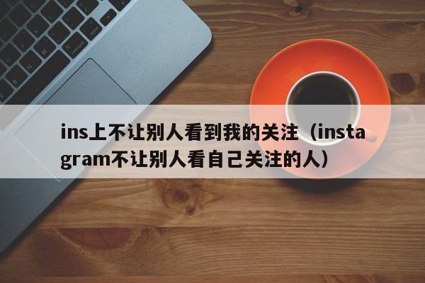 ins上不让别人看到我的关注（instagram不让别人看自己关注的人） 第1张
