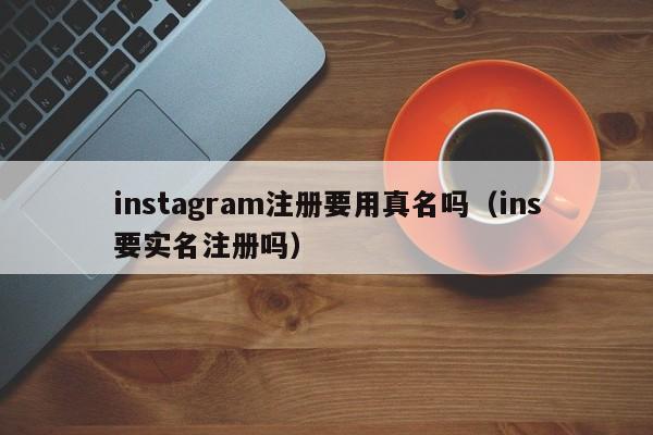 instagram注册要用真名吗（ins要实名注册吗） 第1张
